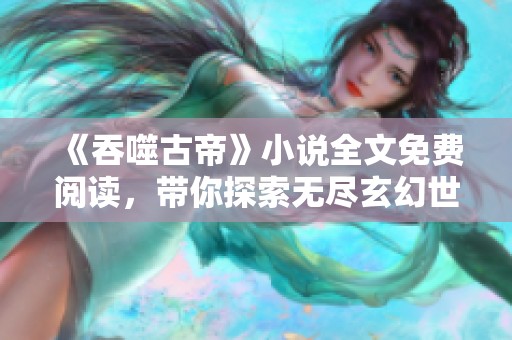 《吞噬古帝》小说全文免费阅读，带你探索无尽玄幻世界