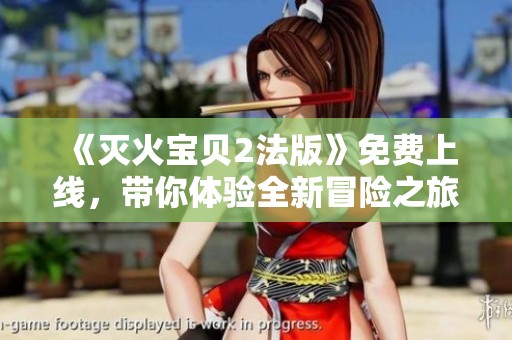 《灭火宝贝2法版》免费上线，带你体验全新冒险之旅