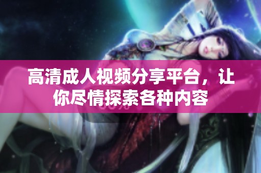 高清成人视频分享平台，让你尽情探索各种内容
