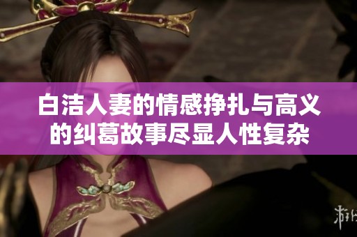 白洁人妻的情感挣扎与高义的纠葛故事尽显人性复杂