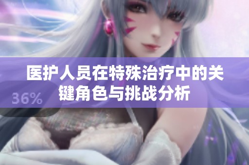 医护人员在特殊治疗中的关键角色与挑战分析