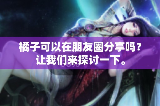 橘子可以在朋友圈分享吗？让我们来探讨一下。