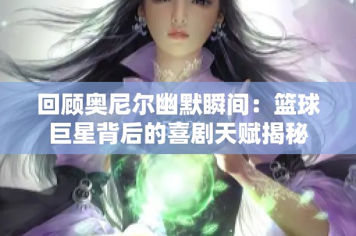 回顾奥尼尔幽默瞬间：篮球巨星背后的喜剧天赋揭秘