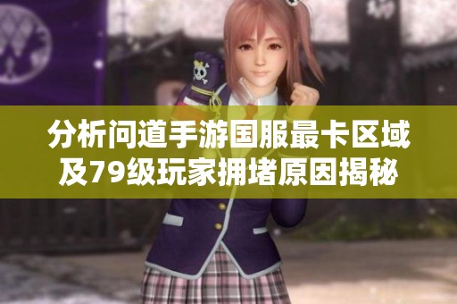 分析问道手游国服最卡区域及79级玩家拥堵原因揭秘