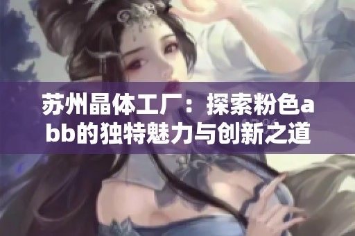 苏州晶体工厂：探索粉色abb的独特魅力与创新之道