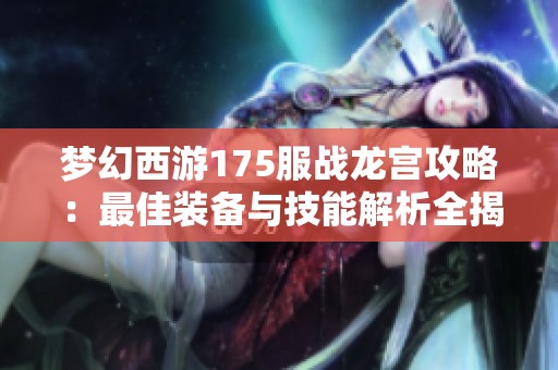 梦幻西游175服战龙宫攻略：最佳装备与技能解析全揭秘