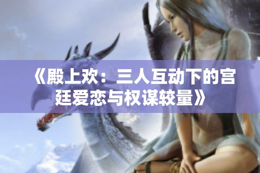 《殿上欢：三人互动下的宫廷爱恋与权谋较量》