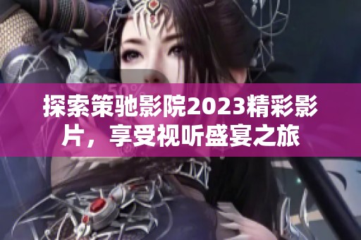 探索策驰影院2023精彩影片，享受视听盛宴之旅
