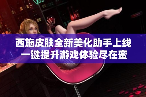 西施皮肤全新美化助手上线 一键提升游戏体验尽在蜜选手游网