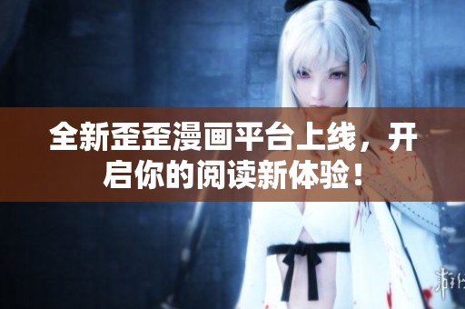 全新歪歪漫画平台上线，开启你的阅读新体验！