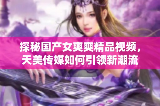 探秘国产女爽爽精品视频，天美传媒如何引领新潮流