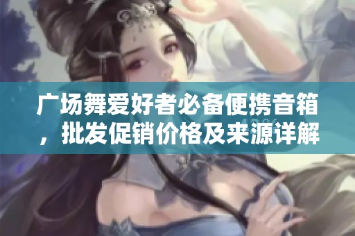 广场舞爱好者必备便携音箱，批发促销价格及来源详解