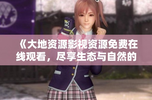 《大地资源影视资源免费在线观看，尽享生态与自然的和谐美》