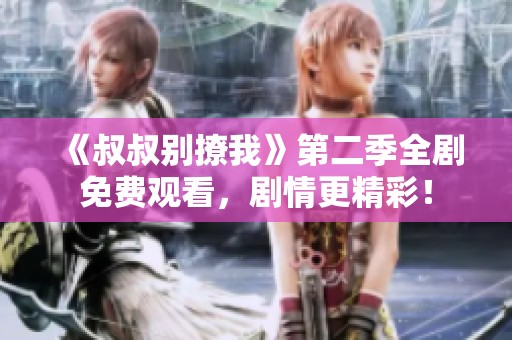《叔叔别撩我》第二季全剧免费观看，剧情更精彩！