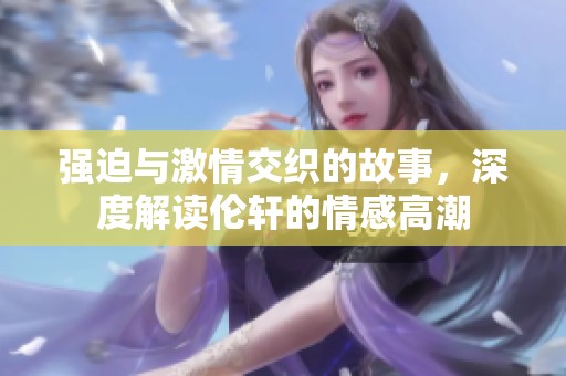 强迫与激情交织的故事，深度解读伦轩的情感高潮