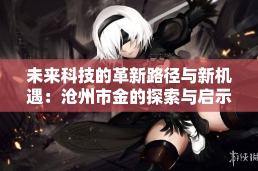 未来科技的革新路径与新机遇：沧州市金的探索与启示