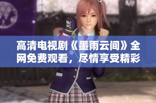 高清电视剧《墨雨云间》全网免费观看，尽情享受精彩剧情