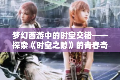 梦幻西游中的时空交错——探索《时空之隙》的青春奇幻冒险之旅