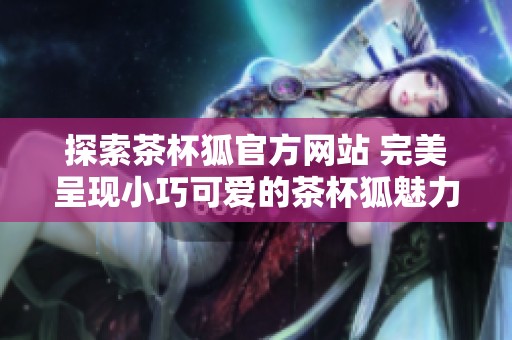 探索茶杯狐官方网站 完美呈现小巧可爱的茶杯狐魅力