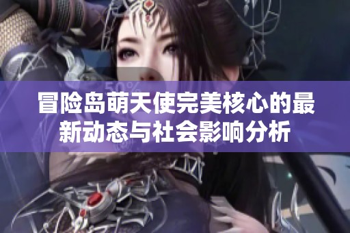 冒险岛萌天使完美核心的最新动态与社会影响分析