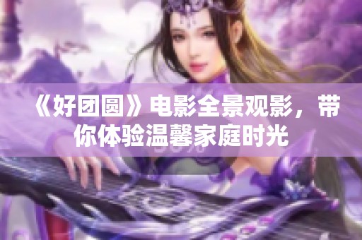 《好团圆》电影全景观影，带你体验温馨家庭时光