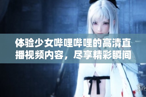 体验少女哔哩哔哩的高清直播视频内容，尽享精彩瞬间