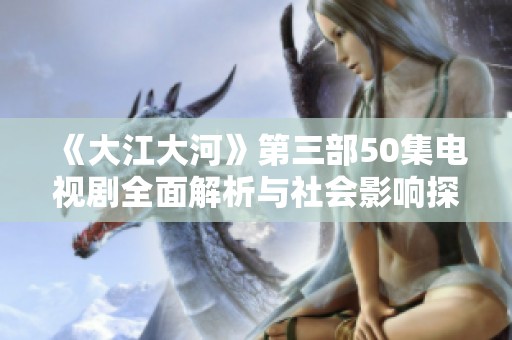 《大江大河》第三部50集电视剧全面解析与社会影响探讨