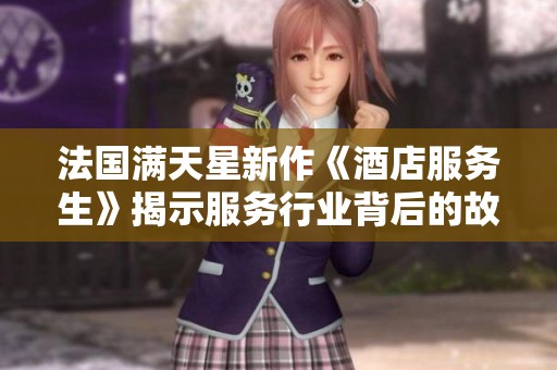 法国满天星新作《酒店服务生》揭示服务行业背后的故事与温情