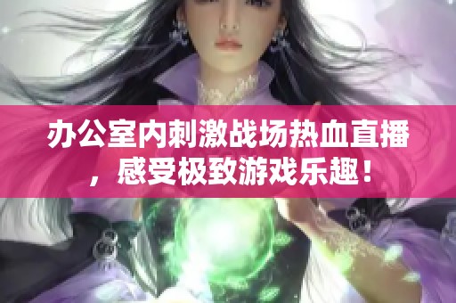 办公室内刺激战场热血直播，感受极致游戏乐趣！