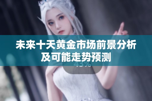未来十天黄金市场前景分析及可能走势预测