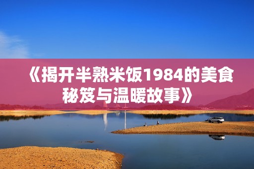 《揭开半熟米饭1984的美食秘笈与温暖故事》