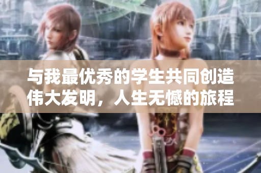 与我最优秀的学生共同创造伟大发明，人生无憾的旅程！