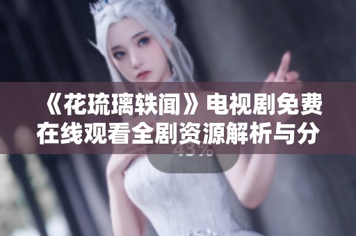 《花琉璃轶闻》电视剧免费在线观看全剧资源解析与分享