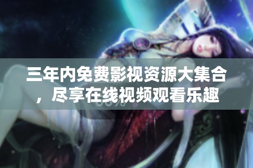 三年内免费影视资源大集合，尽享在线视频观看乐趣