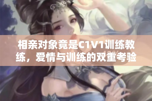 相亲对象竟是C1V1训练教练，爱情与训练的双重考验