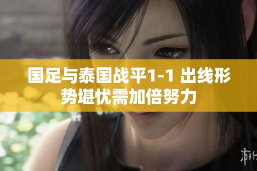 国足与泰国战平1-1 出线形势堪忧需加倍努力
