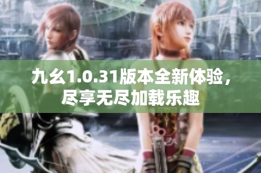 九幺1.0.31版本全新体验，尽享无尽加载乐趣