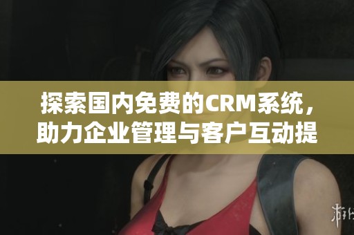 探索国内免费的CRM系统，助力企业管理与客户互动提升