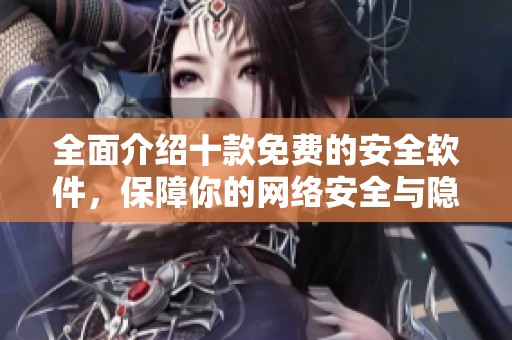 全面介绍十款免费的安全软件，保障你的网络安全与隐私