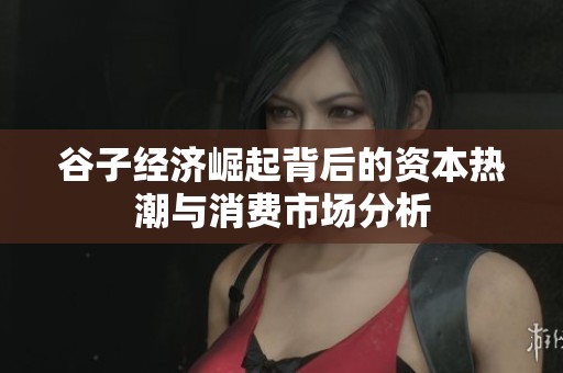 谷子经济崛起背后的资本热潮与消费市场分析