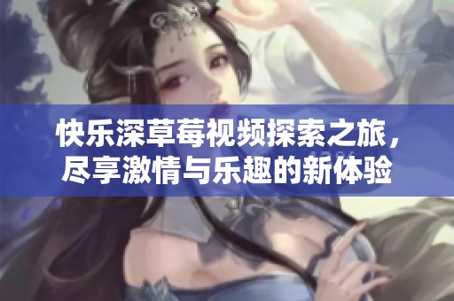 快乐深草莓视频探索之旅，尽享激情与乐趣的新体验