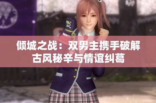 倾城之战：双男主携手破解古风秘辛与情谊纠葛