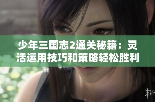 少年三国志2通关秘籍：灵活运用技巧和策略轻松胜利