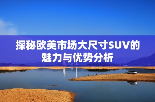 探秘欧美市场大尺寸SUV的魅力与优势分析