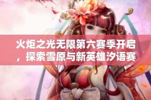 火炬之光无限第六赛季开启，探索雪原与新英雄汐语赛琳的奇幻旅程