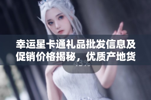 幸运星卡通礼品批发信息及促销价格揭秘，优质产地货源选择指南