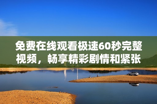 免费在线观看极速60秒完整视频，畅享精彩剧情和紧张刺激