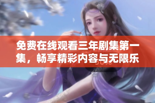 免费在线观看三年剧集第一集，畅享精彩内容与无限乐趣