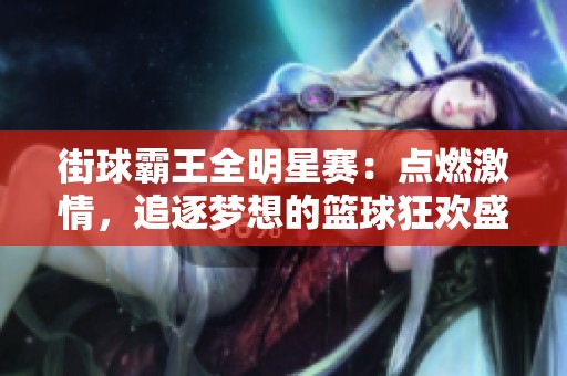 街球霸王全明星赛：点燃激情，追逐梦想的篮球狂欢盛典