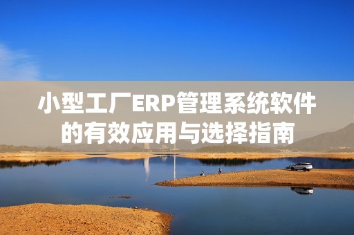 小型工厂ERP管理系统软件的有效应用与选择指南
